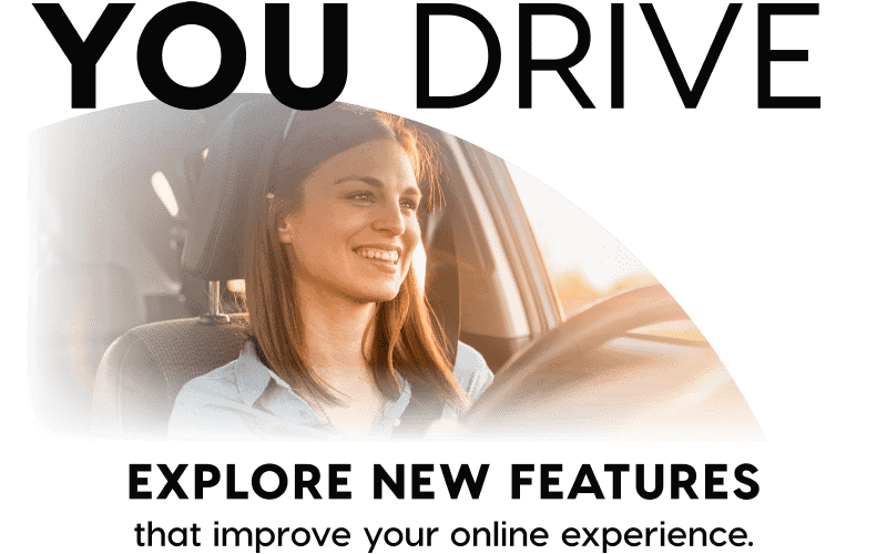 You Drive - Explore new features that improve your online experience.