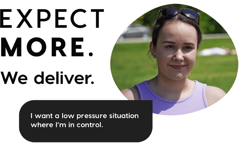 Expect more. We deliver. I want a low pressure situation where I'm in control.