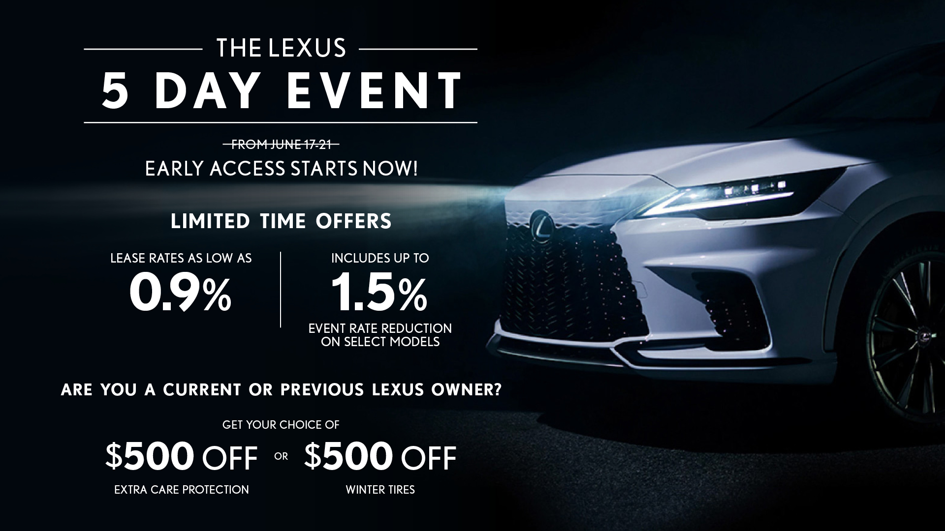 Promotional graphic for “The Lexus 5 Day Event.” Text highlights early access starting now, lease rates as low as 0.9%, and up to 1.5% event rate reduction on select models. Offer includes $500 off Extra Care Protection or $500 off winter tires for current or previous Lexus owners. The image features the front end of a Lexus vehicle illuminated in a dark setting.